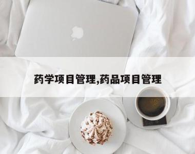 药学项目管理,药品项目管理