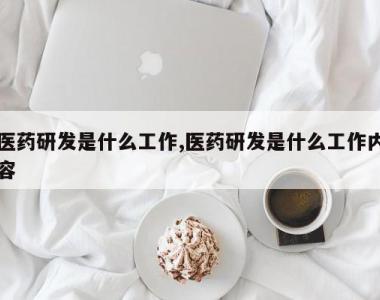 医药研发是什么工作,医药研发是什么工作内容