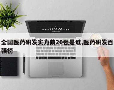 全国医药研发实力前20强是谁,医药研发百强榜
