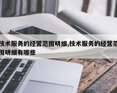 技术服务的经营范围明细,技术服务的经营范围明细有哪些