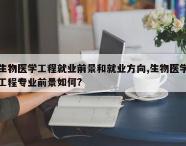 生物医学工程就业前景和就业方向,生物医学工程专业前景如何?
