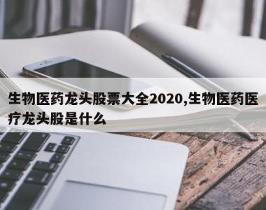 生物医药龙头股票大全2020,生物医药医疗龙头股是什么