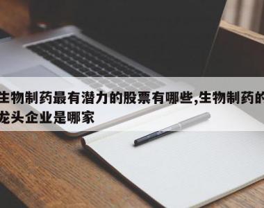 生物制药最有潜力的股票有哪些,生物制药的龙头企业是哪家