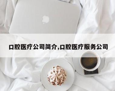 口腔医疗公司简介,口腔医疗服务公司