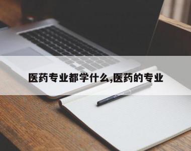 医药专业都学什么,医药的专业