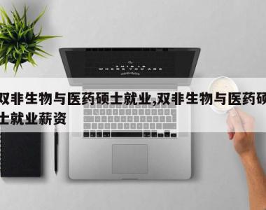 双非生物与医药硕士就业,双非生物与医药硕士就业薪资
