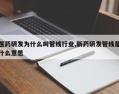 医药研发为什么叫管线行业,新药研发管线是什么意思