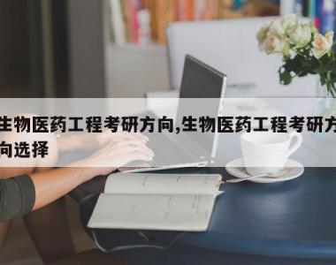 生物医药工程考研方向,生物医药工程考研方向选择