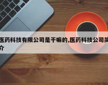 医药科技有限公司是干嘛的,医药科技公司简介