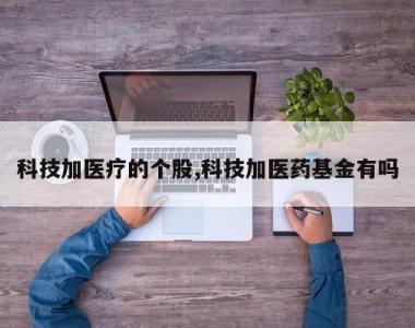 科技加医疗的个股,科技加医药基金有吗