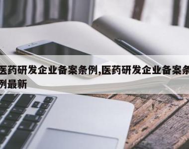 医药研发企业备案条例,医药研发企业备案条例最新
