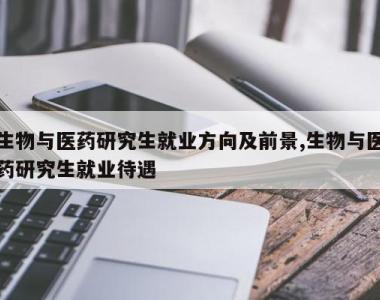 生物与医药研究生就业方向及前景,生物与医药研究生就业待遇