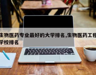 生物医药专业最好的大学排名,生物医药工程学校排名
