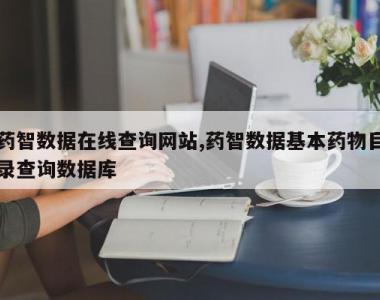 药智数据在线查询网站,药智数据基本药物目录查询数据库