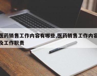 医药销售工作内容有哪些,医药销售工作内容及工作职责