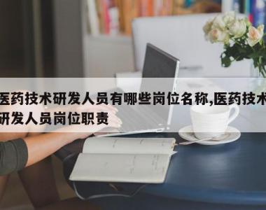 医药技术研发人员有哪些岗位名称,医药技术研发人员岗位职责