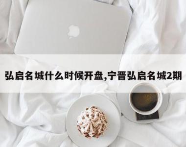 弘启名城什么时候开盘,宁晋弘启名城2期