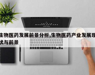 生物医药发展前景分析,生物医药产业发展现状与前景