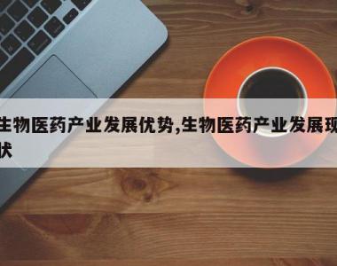 生物医药产业发展优势,生物医药产业发展现状