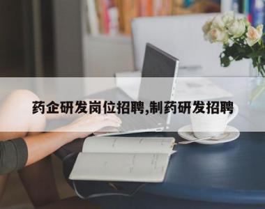 药企研发岗位招聘,制药研发招聘