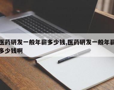 医药研发一般年薪多少钱,医药研发一般年薪多少钱啊