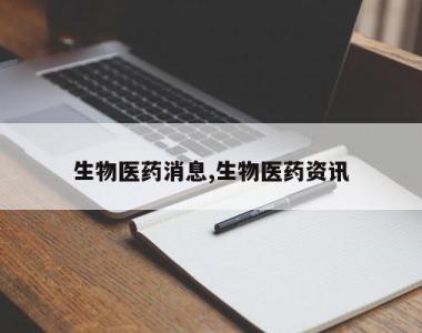 生物医药消息,生物医药资讯