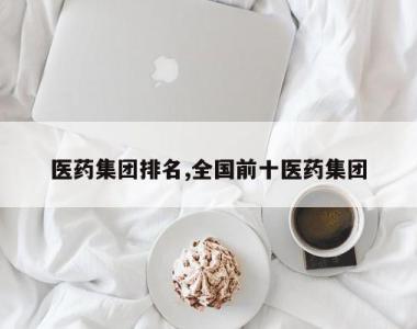 医药集团排名,全国前十医药集团