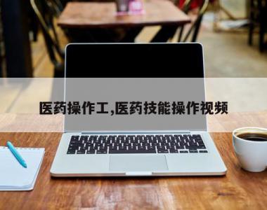医药操作工,医药技能操作视频