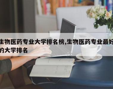 生物医药专业大学排名榜,生物医药专业最好的大学排名