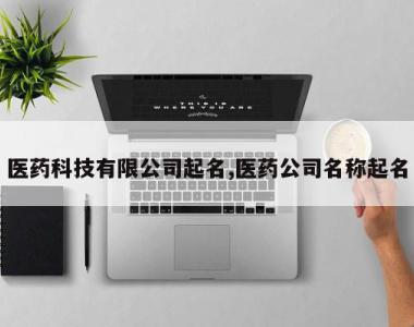 医药科技有限公司起名,医药公司名称起名