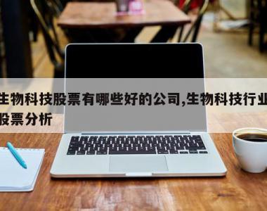 生物科技股票有哪些好的公司,生物科技行业股票分析