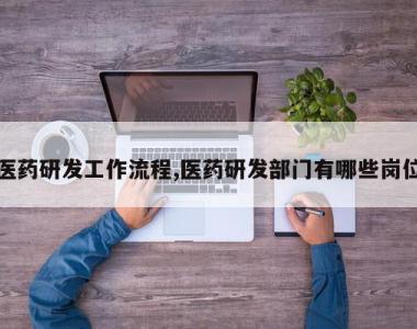 医药研发工作流程,医药研发部门有哪些岗位