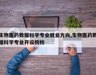生物医药数据科学专业就业方向,生物医药数据科学专业开设院校