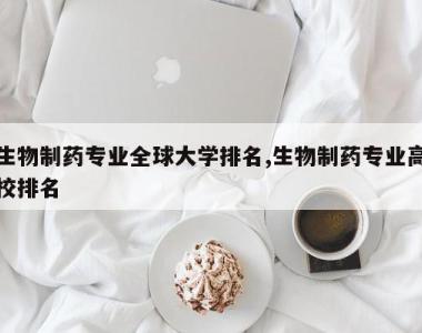 生物制药专业全球大学排名,生物制药专业高校排名