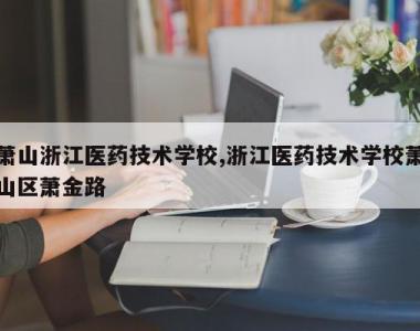 萧山浙江医药技术学校,浙江医药技术学校萧山区萧金路