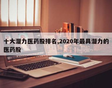 十大潜力医药股排名,2020年最具潜力的医药股