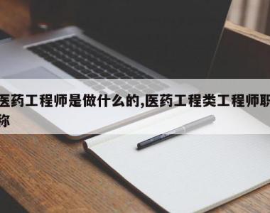 医药工程师是做什么的,医药工程类工程师职称