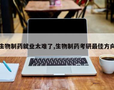 生物制药就业太难了,生物制药考研最佳方向
