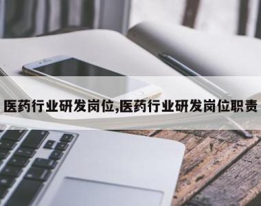 医药行业研发岗位,医药行业研发岗位职责