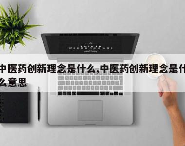 中医药创新理念是什么,中医药创新理念是什么意思
