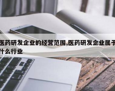 医药研发企业的经营范围,医药研发企业属于什么行业