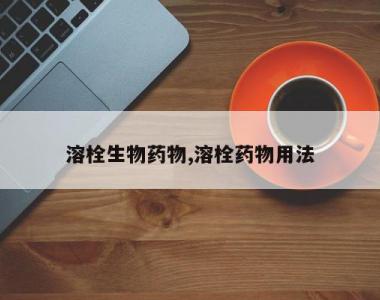 溶栓生物药物,溶栓药物用法