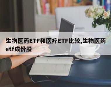 生物医药ETF和医疗ETF比较,生物医药etf成份股