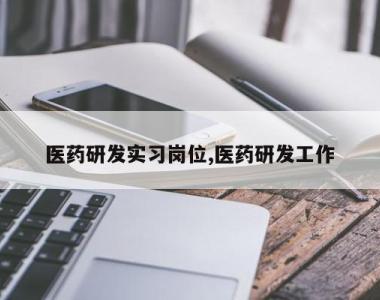 医药研发实习岗位,医药研发工作