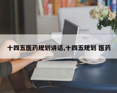 十四五医药规划讲话,十四五规划 医药