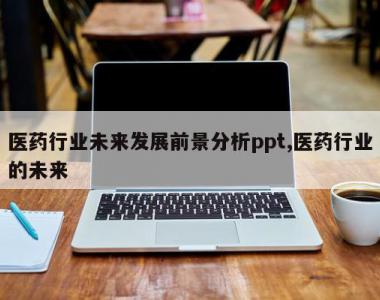 医药行业未来发展前景分析ppt,医药行业的未来