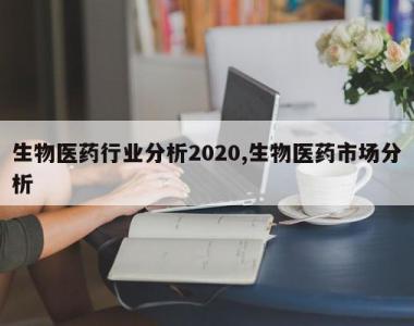 生物医药行业分析2020,生物医药市场分析