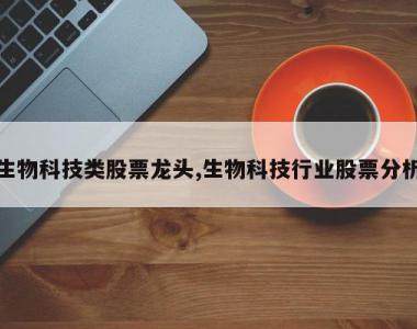 生物科技类股票龙头,生物科技行业股票分析
