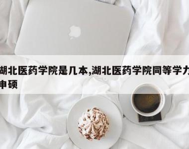 湖北医药学院是几本,湖北医药学院同等学力申硕