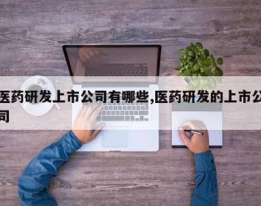 医药研发上市公司有哪些,医药研发的上市公司